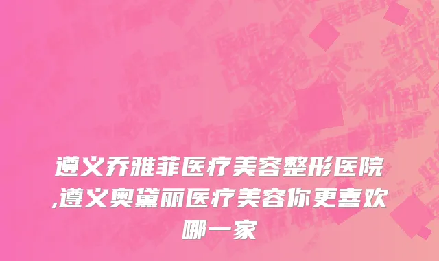 遵义乔雅菲医疗美容整形医院,遵义奥黛丽医疗美容你更喜欢哪一家