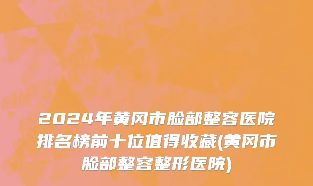 2024年黄冈市脸部整容医院排名榜前十位值得收藏(黄冈市脸部整容整形医院)