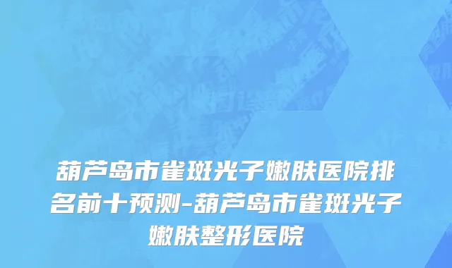 葫芦岛市雀斑光子嫩肤医院排名前十预测-葫芦岛市雀斑光子嫩肤整形医院