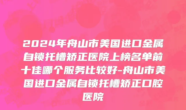 2024年舟山市美国进口金属自锁托槽矫正医院上榜名单前十佳哪个服务比较好-舟山市美国进口金属自锁托槽矫正口腔医院