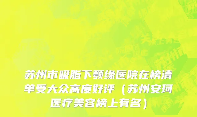 苏州市吸脂下颚缘医院在榜清单受大众高度好评（苏州安珂医疗美容榜上有名）