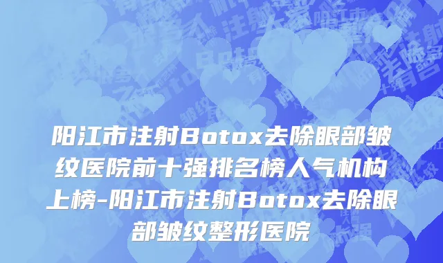阳江市注射Botox去除眼部皱纹医院前十强排名榜人气机构上榜-阳江市注射Botox去除眼部皱纹整形医院