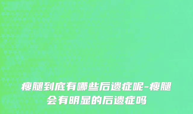 瘦腿到底有哪些后遗症呢-瘦腿会有明显的后遗症吗