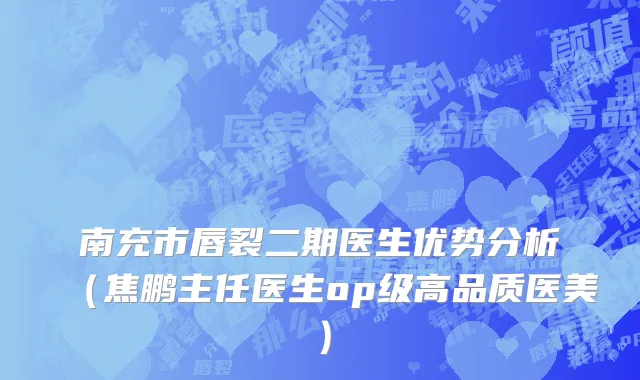 南充市唇裂二期医生优势分析（焦鹏主任医生op级高品质医美）