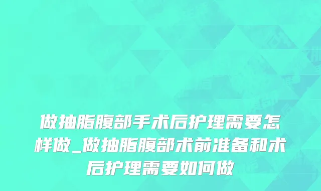 做抽脂腹部手术后护理需要怎样做_做抽脂腹部术前准备和术后护理需要如何做