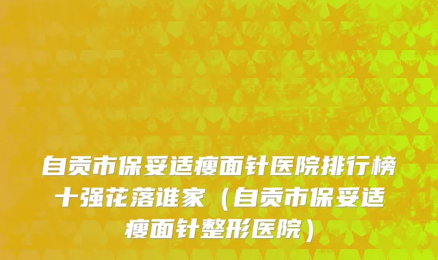 自贡市保妥适瘦面针医院排行榜十强花落谁家（自贡市保妥适瘦面针整形医院）