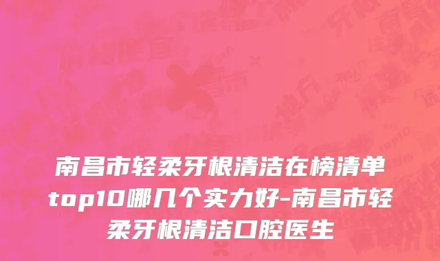 南昌市轻柔牙根清洁在榜清单top10哪几个实力好-南昌市轻柔牙根清洁口腔医生