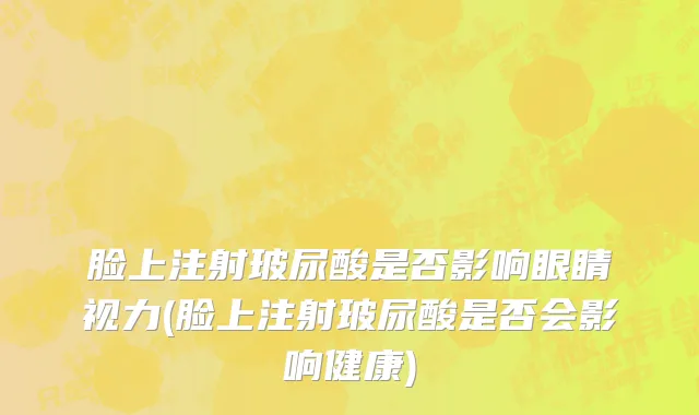 脸上注射玻尿酸是否影响眼睛视力(脸上注射玻尿酸是否会影响健康)