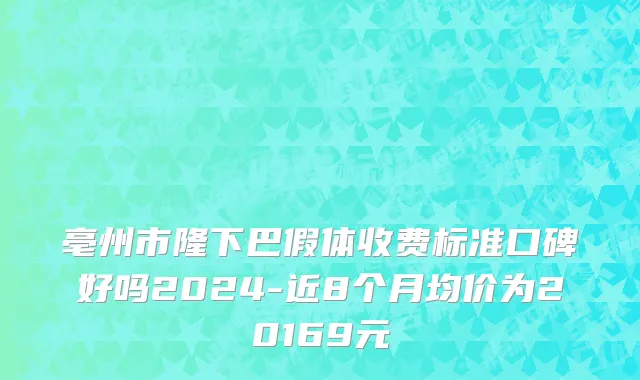 亳州市隆下巴假体收费标准口碑好吗2024-近8个月均价为20169元