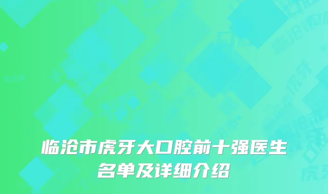 临沧市虎牙大口腔前十强医生名单及详细介绍