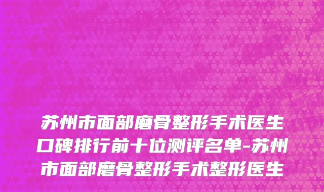 苏州市面部磨骨整形手术医生口碑排行前十位测评名单-苏州市面部磨骨整形手术整形医生