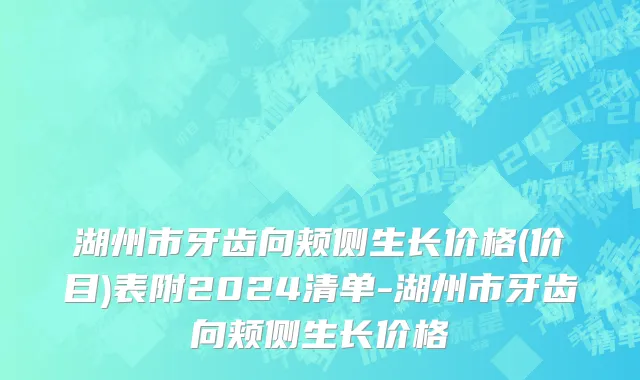湖州市牙齿向颊侧生长价格(价目)表附2024清单-湖州市牙齿向颊侧生长价格