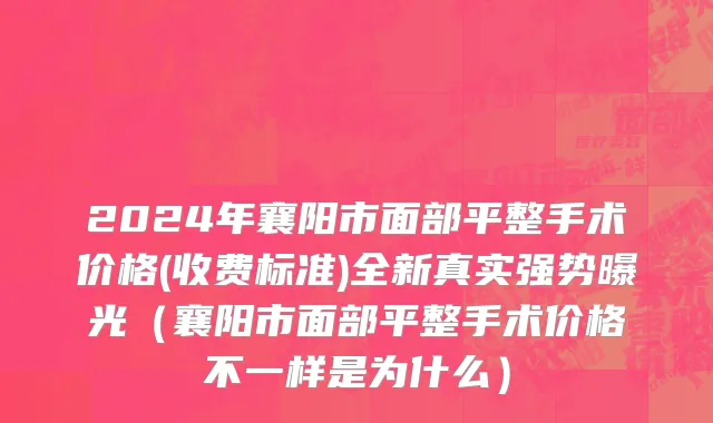 2024年襄阳市面部平整手术价格(收费标准)全新真实强势曝光（襄阳市面部平整手术价格不一样是为什么）