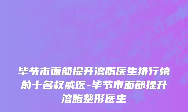 毕节市面部提升溶脂医生排行榜前十名权威医-毕节市面部提升溶脂整形医生