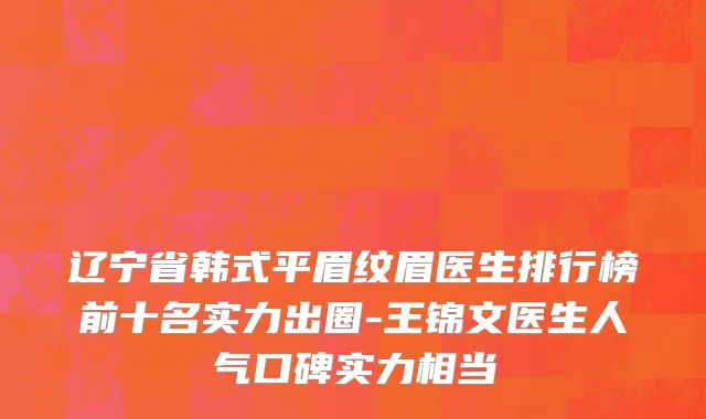 辽宁省韩式平眉纹眉医生排行榜前十名实力出圈-王锦文医生人气口碑实力相当