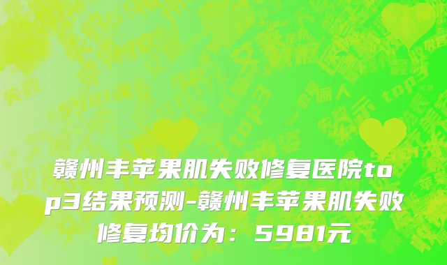 赣州丰苹果肌失败修复医院top3结果预测-赣州丰苹果肌失败修复均价为：5981元