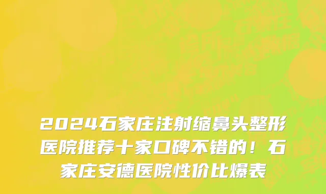 2024石家庄注射缩鼻头整形医院推荐十家口碑不错的!石家庄安德医院性价比爆表