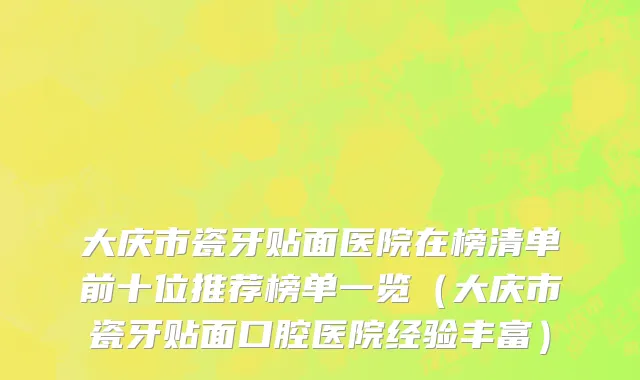 大庆市瓷牙贴面医院在榜清单前十位推荐榜单一览（大庆市瓷牙贴面口腔医院经验丰富）