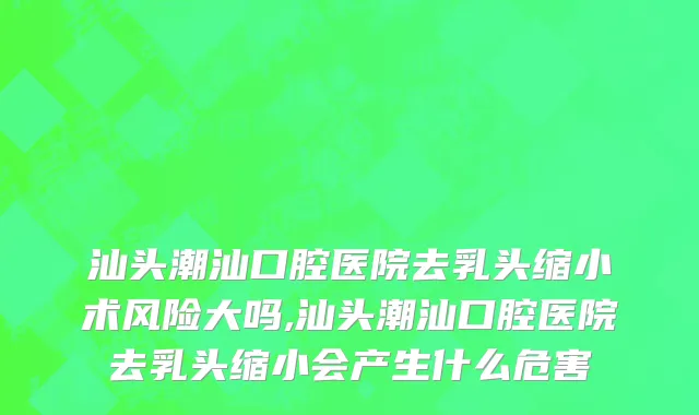 汕头潮汕口腔医院去乳头缩小术风险大吗,汕头潮汕口腔医院去乳头缩小会产生什么危害