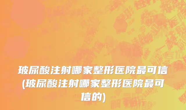 玻尿酸注射哪家整形医院最可信(玻尿酸注射哪家整形医院最可信的)