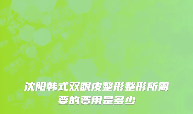 沈阳韩式双眼皮整形整形所需要的费用是多少