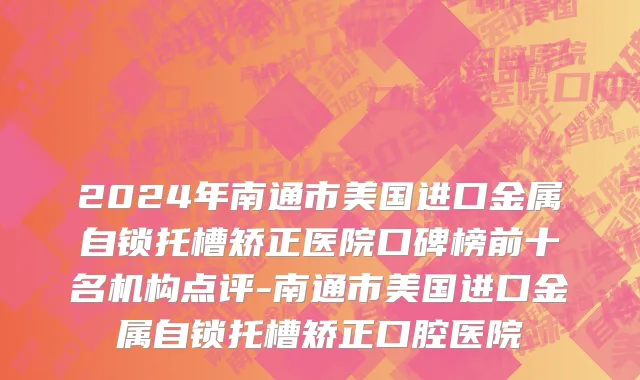 2024年南通市美国进口金属自锁托槽矫正医院口碑榜前十名机构点评-南通市美国进口金属自锁托槽矫正口腔医院