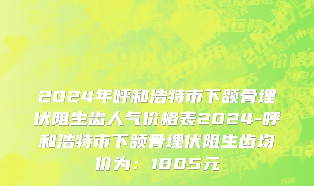 2024年呼和浩特市下颌骨埋伏阻生齿人气价格表2024-呼和浩特市下颌骨埋伏阻生齿均价为：1805元