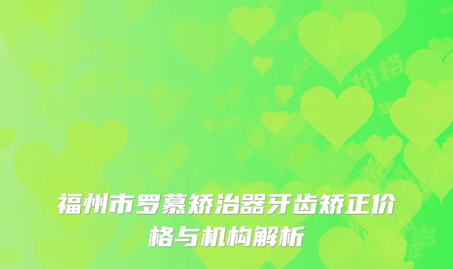 福州市罗慕矫治器牙齿矫正价格与机构解析
