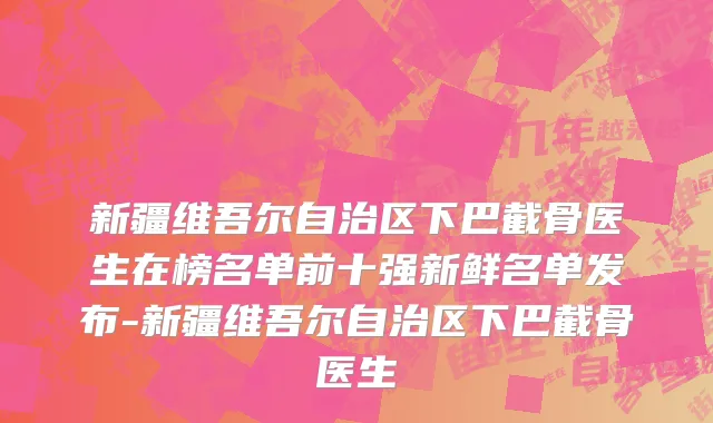 新疆维吾尔自治区下巴截骨医生在榜名单前十强新鲜名单发布-新疆维吾尔自治区下巴截骨医生