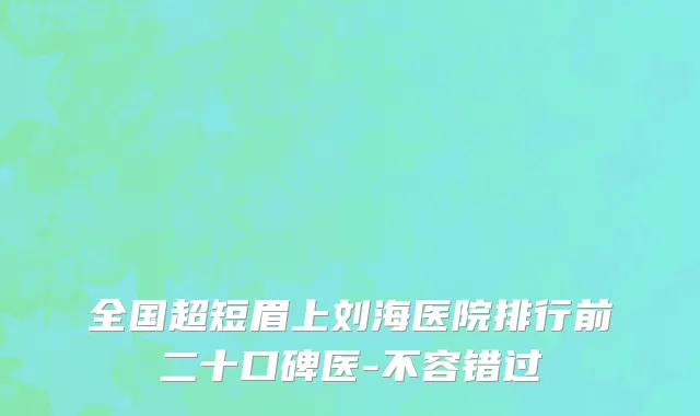 全国超短眉上刘海医院排行前二十口碑医-不容错过