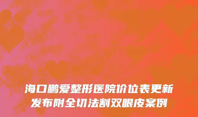 海口鹏爱整形医院价位表更新发布附全切法割双眼皮案例