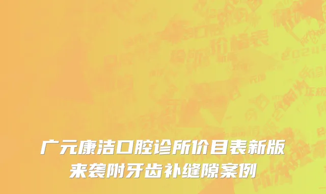 广元康洁口腔诊所价目表新版来袭附牙齿补缝隙案例