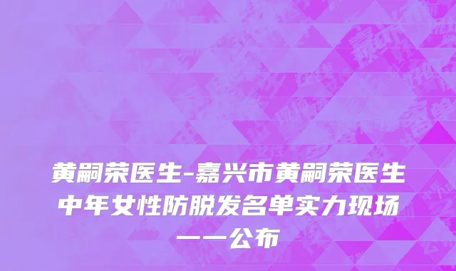 黄嗣荣医生-嘉兴市黄嗣荣医生中年女性防脱发名单实力现场一一公布