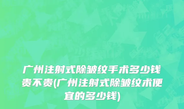 广州注射式除皱纹手术多少钱贵不贵(广州注射式除皱纹术便宜的多少钱)