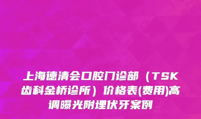 上海德清会口腔门诊部（TSK齿科金桥诊所）价格表(费用)高调曝光附埋伏牙案例