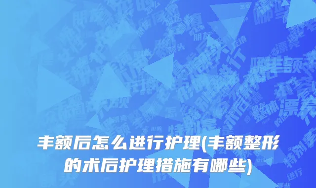 丰额后怎么进行护理(丰额整形的术后护理措施有哪些)