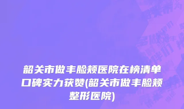 韶关市做丰脸颊医院在榜清单口碑实力获赞(韶关市做丰脸颊整形医院)