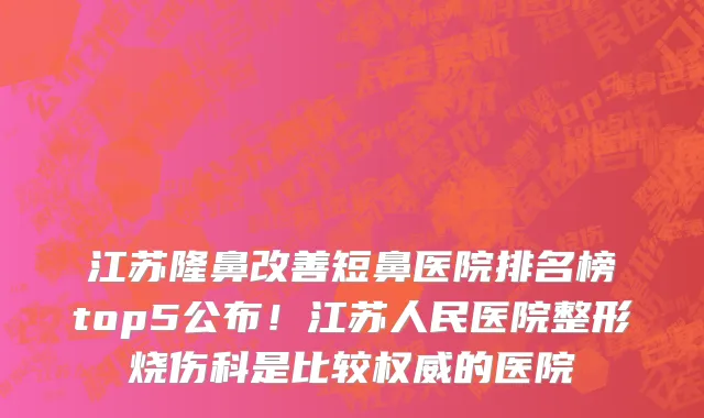 江苏隆鼻改善短鼻医院排名榜top5公布！江苏人民医院整形烧伤科是比较权威的医院