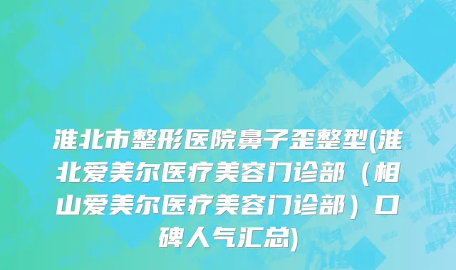 淮北市整形医院鼻子歪整型(淮北爱美尔医疗美容门诊部（相山爱美尔医疗美容门诊部）口碑人气汇总)