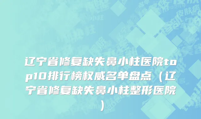 辽宁省修复缺失鼻小柱医院top10排行榜权威名单盘点（辽宁省修复缺失鼻小柱整形医院）