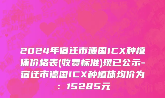2024年宿迁市德国ICX种植体价格表(收费标准)现已公示-宿迁市德国ICX种植体均价为：15285元