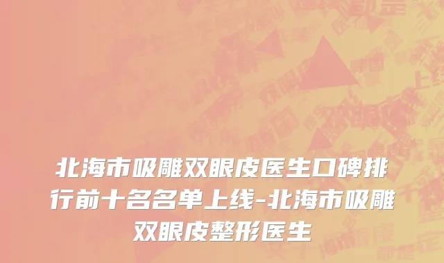 北海市吸雕双眼皮医生口碑排行前十名名单上线-北海市吸雕双眼皮整形医生