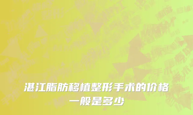 湛江脂肪移植整形手术的价格一般是多少