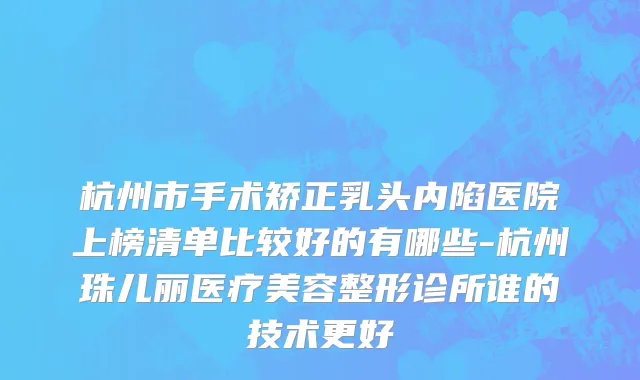 杭州市手术矫正乳头内陷医院上榜清单比较好的有哪些-杭州珠儿丽医疗美容整形诊所谁的技术更好
