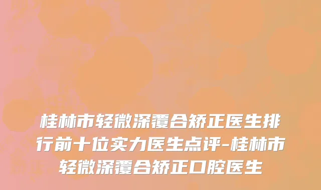 桂林市轻微深覆合矫正医生排行前十位实力医生点评-桂林市轻微深覆合矫正口腔医生