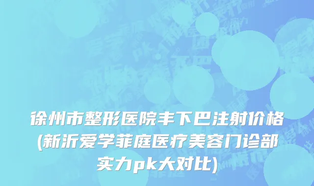 徐州市整形医院丰下巴注射价格(新沂爱学菲庭医疗美容门诊部实力pk大对比)