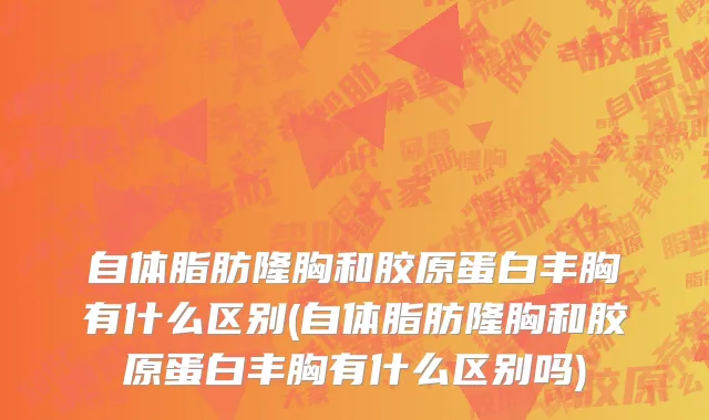 自体脂肪隆胸和胶原蛋白丰胸有什么区别(自体脂肪隆胸和胶原蛋白丰胸有什么区别吗)