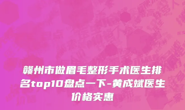 赣州市做眉毛整形手术医生排名top10盘点一下-黄成斌医生价格实惠