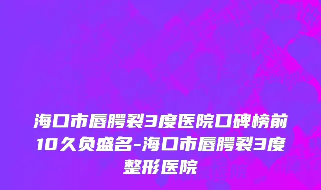 海口市唇腭裂3度医院口碑榜前10久负盛名-海口市唇腭裂3度整形医院