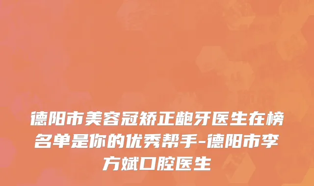 德阳市美容冠矫正龅牙医生在榜名单是你的优秀帮手-德阳市李方斌口腔医生
